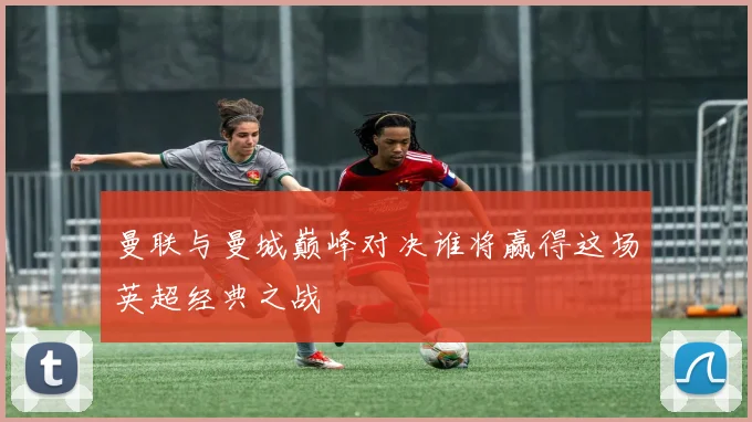 曼联与曼城巅峰对决谁将赢得这场英超经典之战
