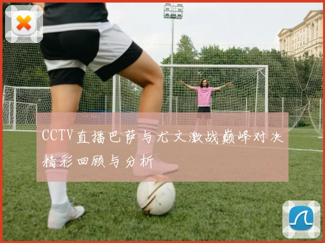 CCTV直播巴萨与尤文激战巅峰对决精彩回顾与分析