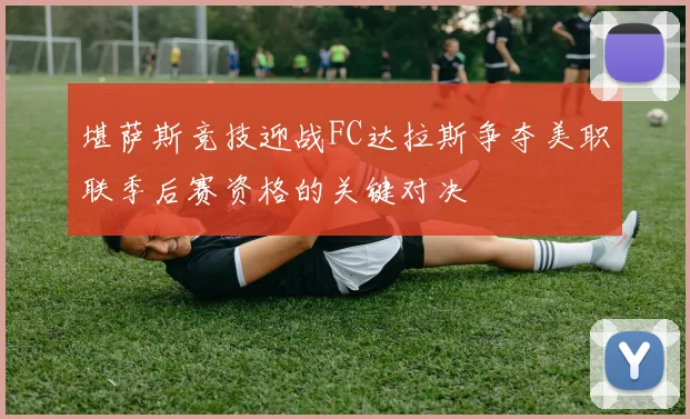 堪萨斯竞技迎战FC达拉斯争夺美职联季后赛资格的关键对决