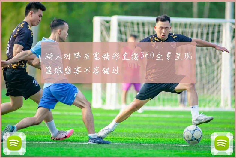 湖人对阵活塞精彩直播360全景呈现篮球盛宴不容错过