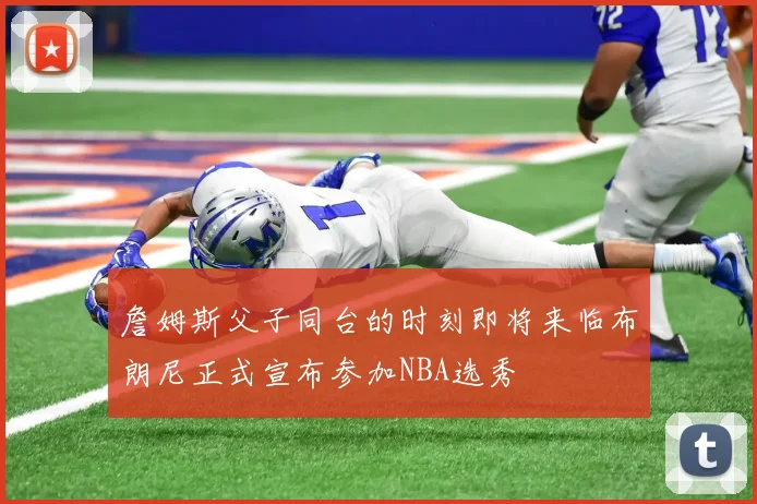 詹姆斯父子同台的时刻即将来临布朗尼正式宣布参加NBA选秀