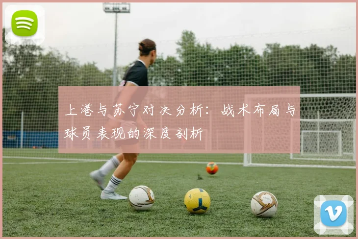 上港与苏宁对决分析：战术布局与球员表现的深度剖析