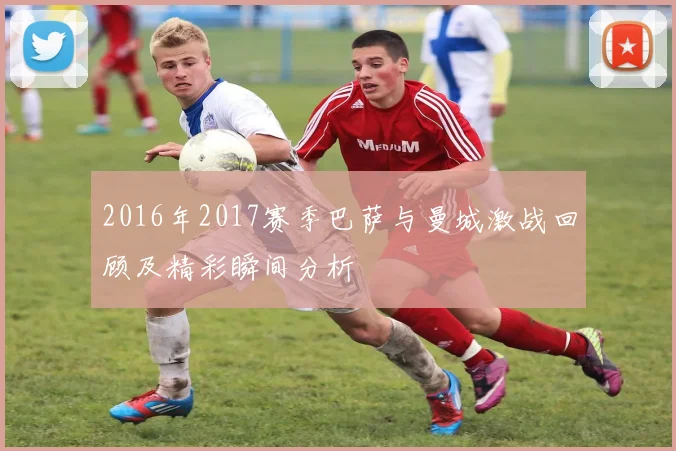 2016年2017赛季巴萨与曼城激战回顾及精彩瞬间分析