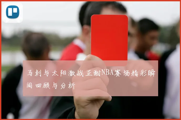马刺与太阳激战正酣NBA赛场精彩瞬间回顾与分析