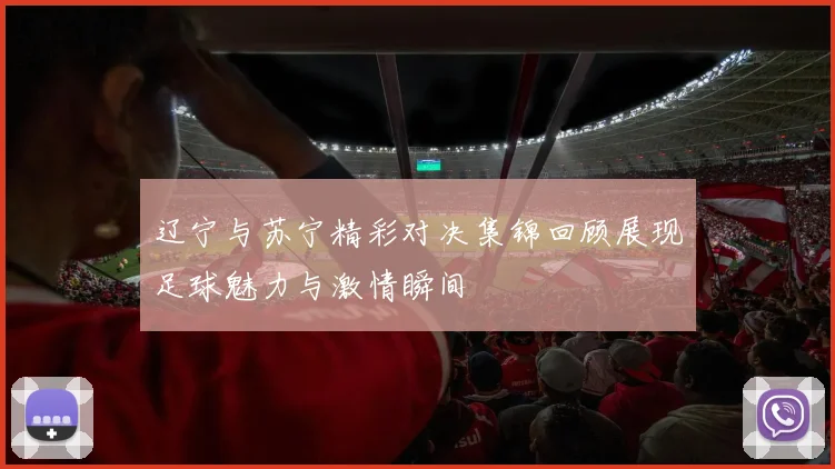 辽宁与苏宁精彩对决集锦回顾展现足球魅力与激情瞬间