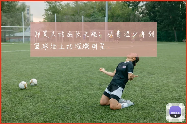 郭昊文的成长之路：从青涩少年到篮球场上的璀璨明星