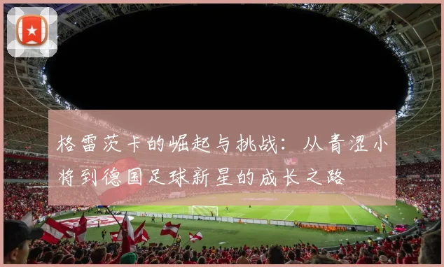 格雷茨卡的崛起与挑战：从青涩小将到德国足球新星的成长之路