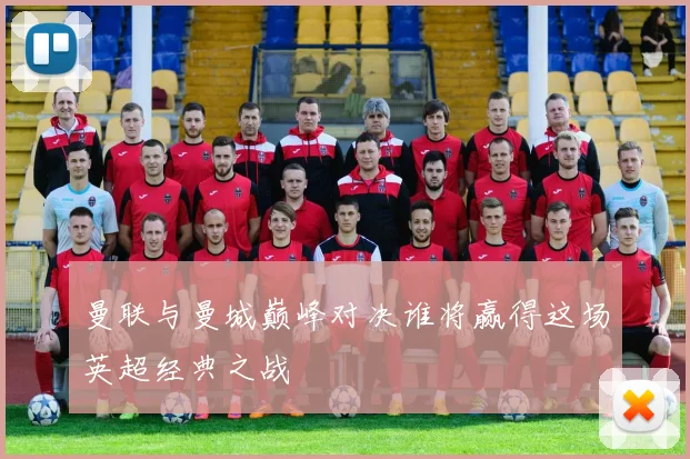 曼联与曼城巅峰对决谁将赢得这场英超经典之战
