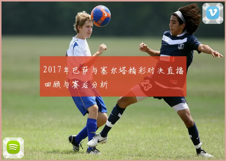 2017年巴萨与塞尔塔精彩对决直播回顾与赛后分析