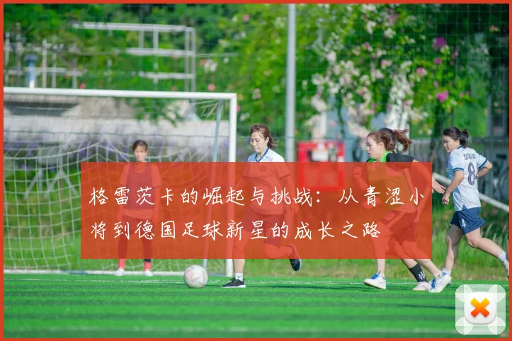 格雷茨卡的崛起与挑战：从青涩小将到德国足球新星的成长之路