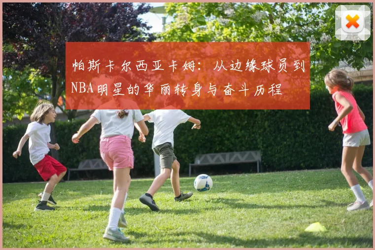 帕斯卡尔西亚卡姆：从边缘球员到NBA明星的华丽转身与奋斗历程