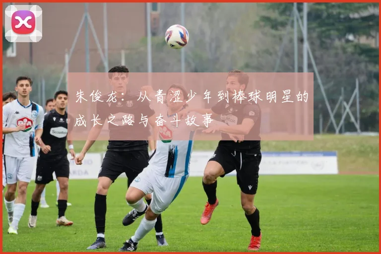 朱俊龙：从青涩少年到棒球明星的成长之路与奋斗故事